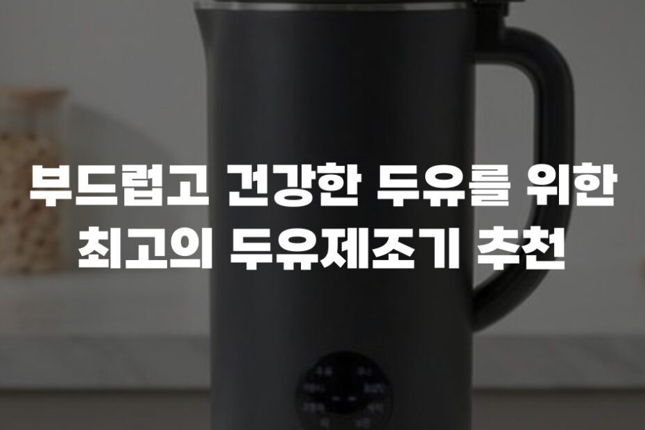 부드럽고 건강한 두유를 위한 최고의 두유제조기 추천