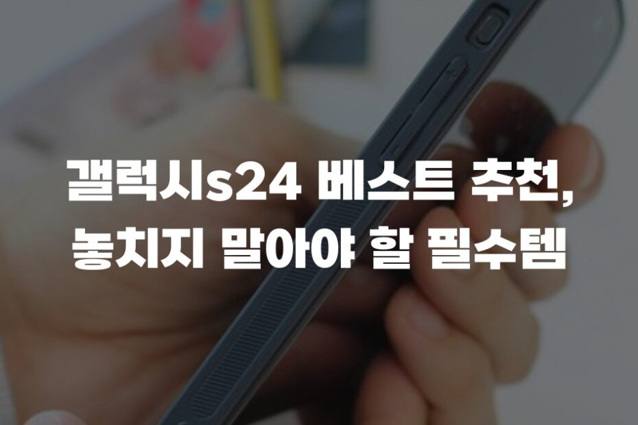 갤럭시s24 베스트 추천, 놓치지 말아야 할 필수템