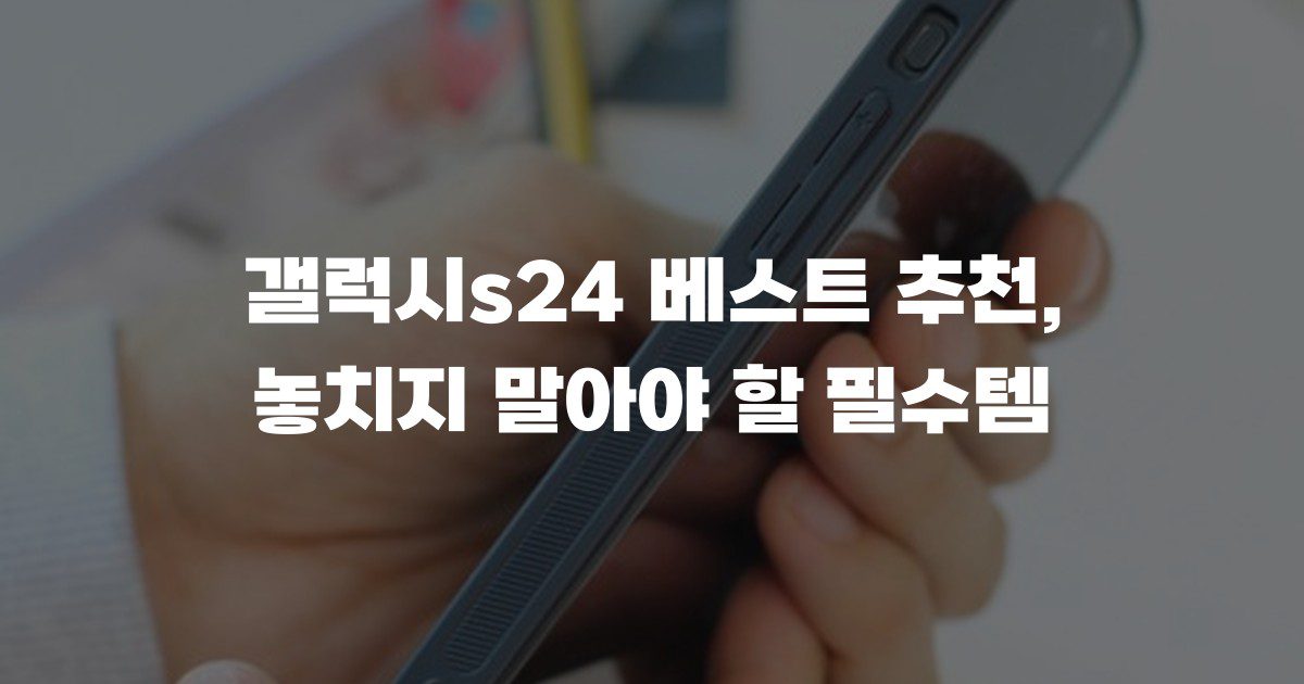 갤럭시s24 베스트 추천, 놓치지 말아야 할 필수템