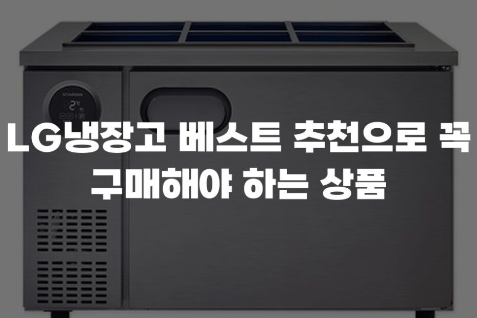 LG냉장고 베스트 추천으로 꼭 구매해야 하는 상품