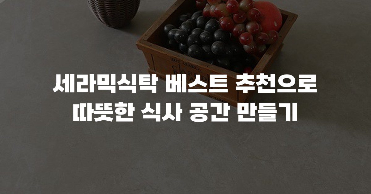 세라믹식탁 베스트 추천으로 따뜻한 식사 공간 만들기