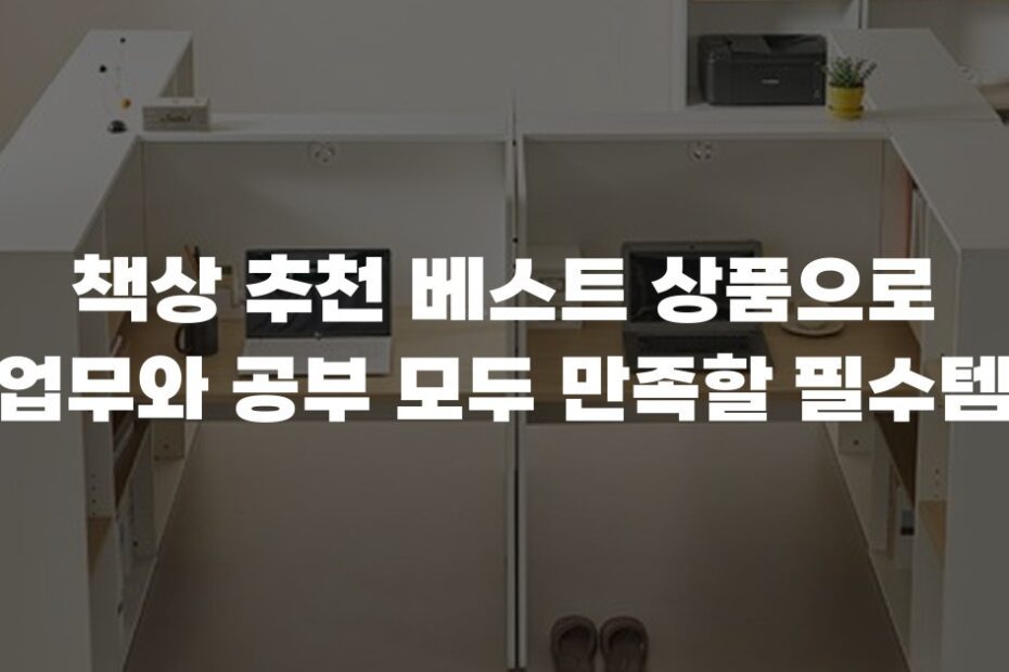 책상 추천 베스트 상품으로 업무와 공부 모두 만족할 필수템