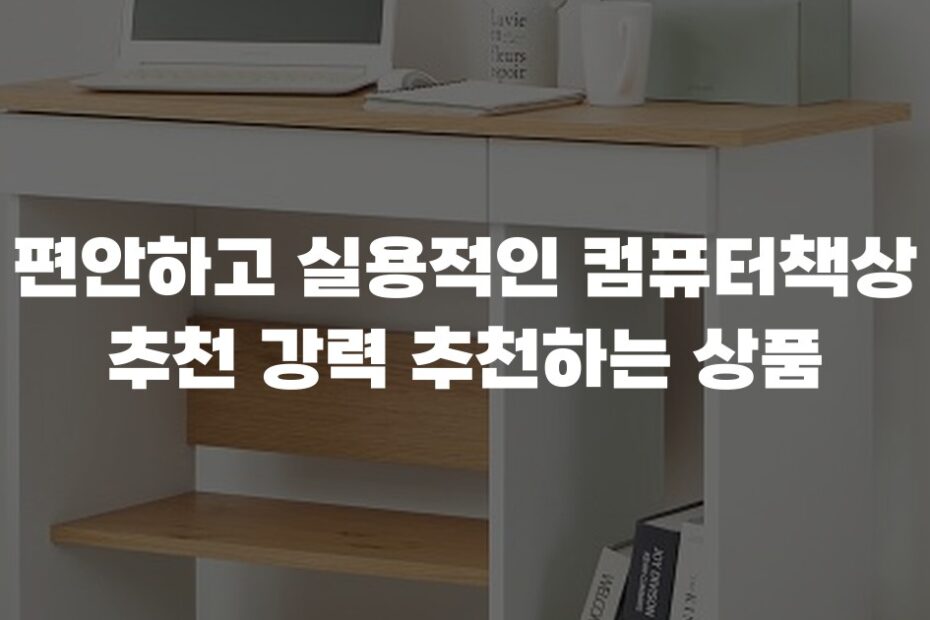 편안하고 실용적인 컴퓨터책상 추천 강력 추천하는 상품