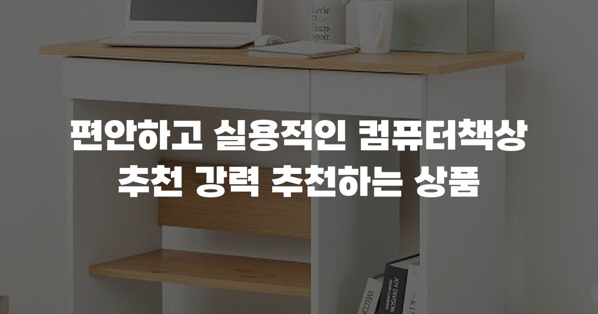 편안하고 실용적인 컴퓨터책상 추천 강력 추천하는 상품