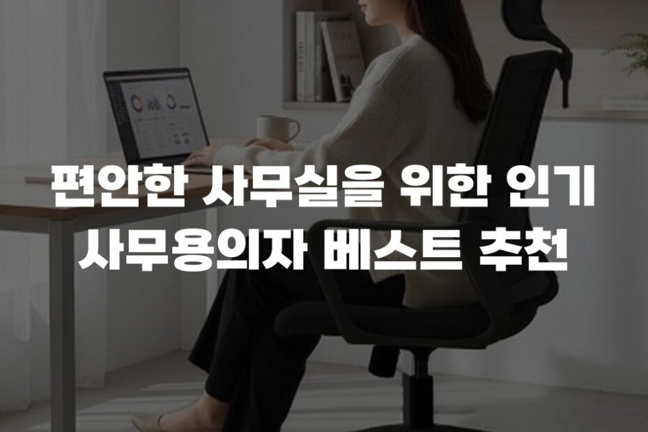 편안한 사무실을 위한 인기 사무용의자 베스트 추천