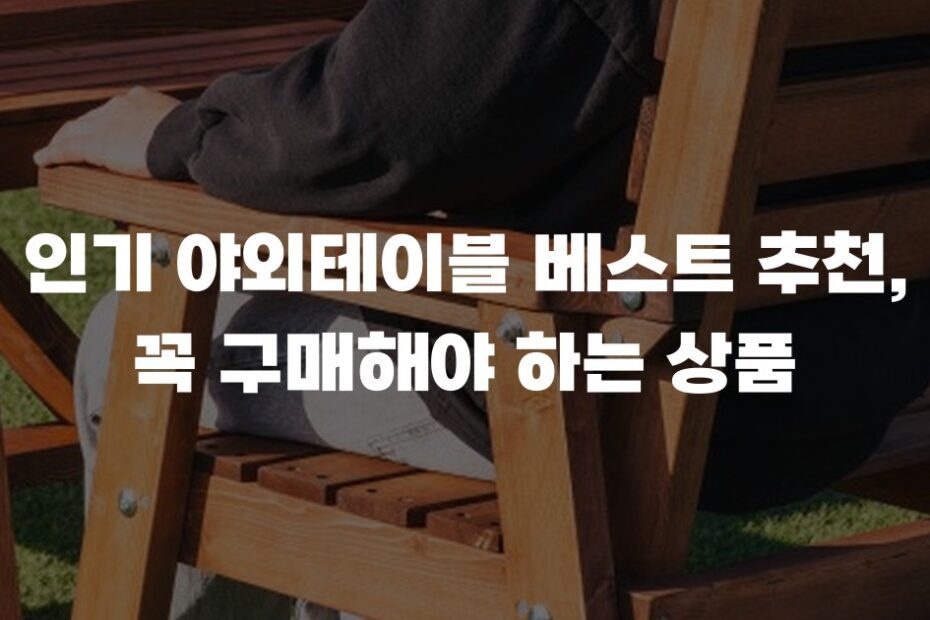인기 야외테이블 베스트 추천, 꼭 구매해야 하는 상품