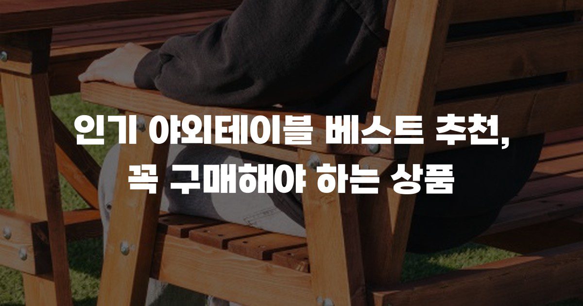 인기 야외테이블 베스트 추천, 꼭 구매해야 하는 상품