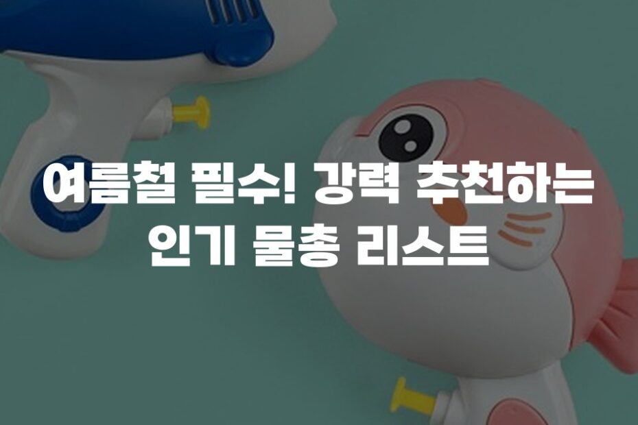 여름철 필수! 강력 추천하는 인기 물총 리스트