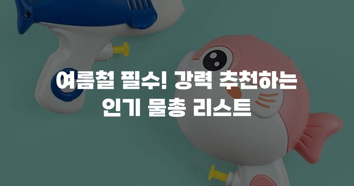 여름철 필수! 강력 추천하는 인기 물총 리스트