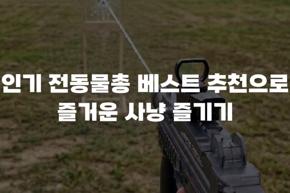 인기 전동물총 베스트 추천으로 즐거운 사냥 즐기기