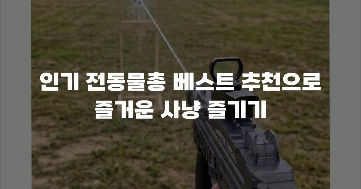 인기 전동물총 베스트 추천으로 즐거운 사냥 즐기기